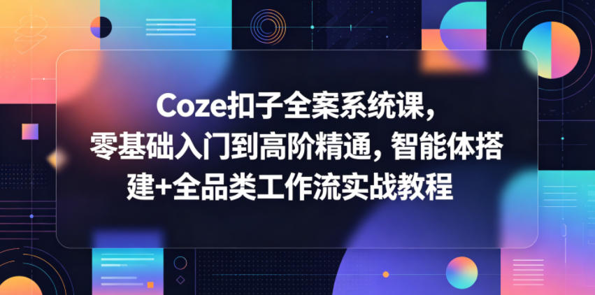 Coze扣子全案系统课，零基础入门到高阶精通，智能体搭建+全品类工作流实战教程-小创项目网