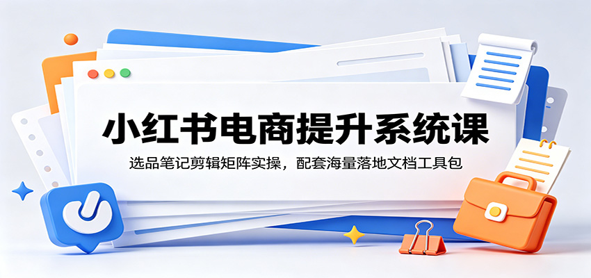小红书电商提升系统课:选品笔记剪辑矩阵实操,配套海量落地文档工具包-小创项目网