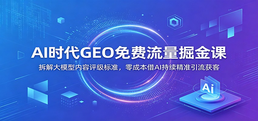 AI时代GEO免费流量掘金课：拆解大模型内容评级标准，零成本借AI持续精准引流获客-寒山客