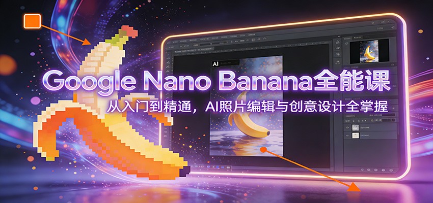 图片[1]-Google Nano Banana全能课：从入门到精通，AI照片编辑与创意设计全掌握-小创项目网