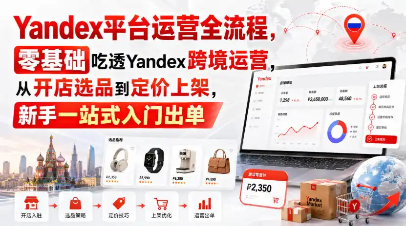 Yandex平台运营全流程，零基础吃透Yandex跨境运营，从开店选品到定价上架，新手一站式入门出单-小创项目网