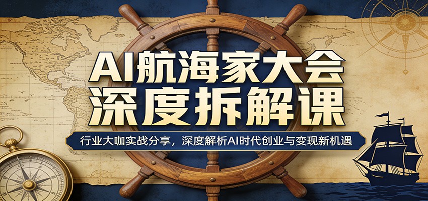 AI航海家大会深度拆解课：行业大咖实战分享，深度解析AI时代创业与变现新机遇-小创项目网