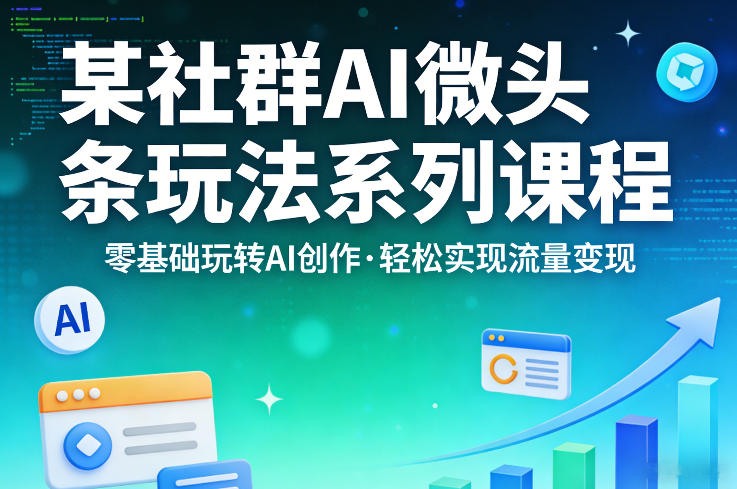 某社群的AI微头条玩法系列课程，零基础玩转AI创作，轻松实现流量变现-小创项目网