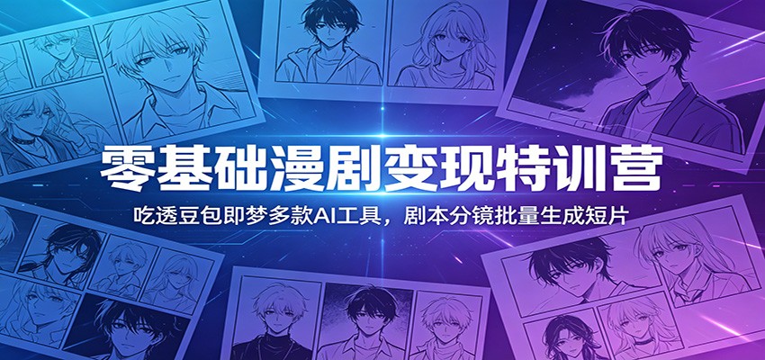 零基础漫剧变现特训营：玩转豆包即梦多款AI工具，剧本分镜批量生成短片-小创项目网