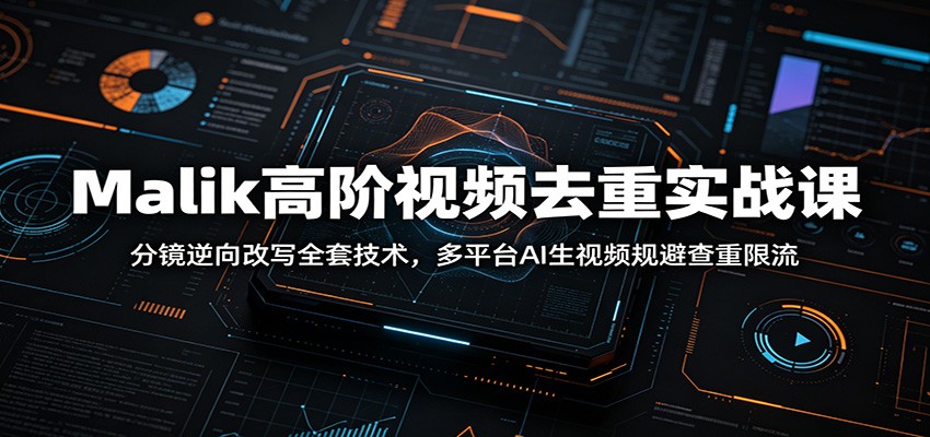 Malik高阶视频去重实战课：分镜逆向改写全套技术，多平台AI生视频规避查重限流-小创项目网