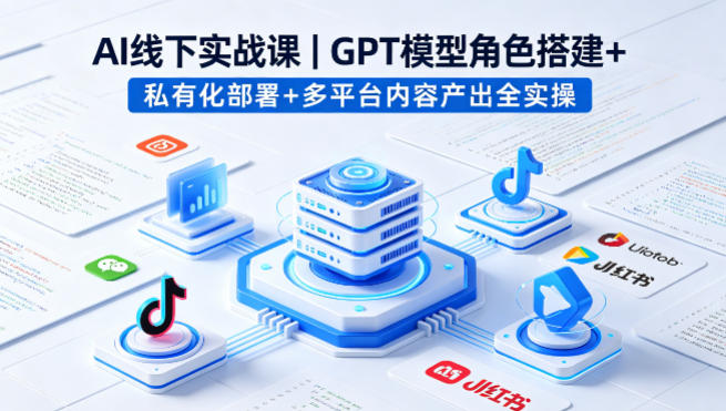 AI线下实战课，GPT模型角色搭建+私有化部署+多平台内容产出全实操-小创项目网