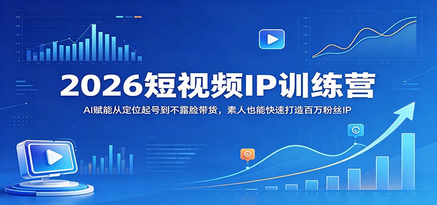 2026短视频IP训练营：AI赋能从定位起号到不露脸带货，素人也能快速打造百万粉丝IP-小创项目网