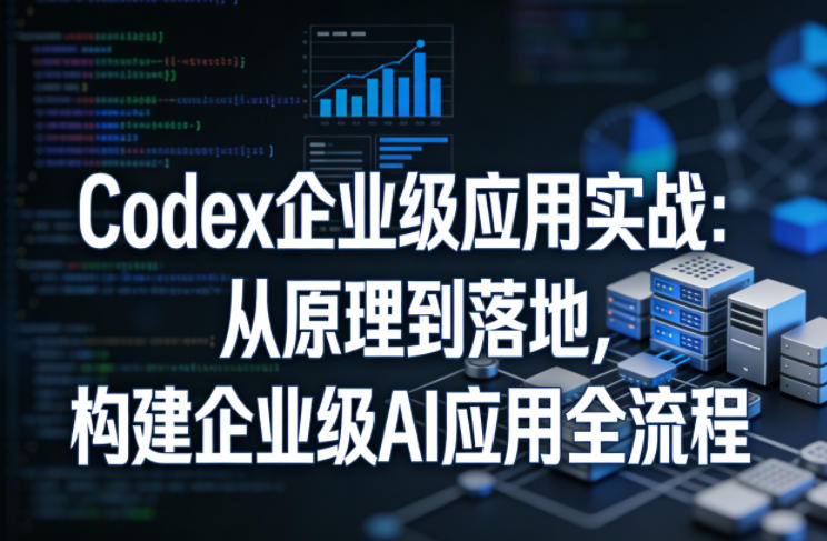 Codex企业级应用实战：从原理到落地，构建企业级AI应用全流程-小创项目网