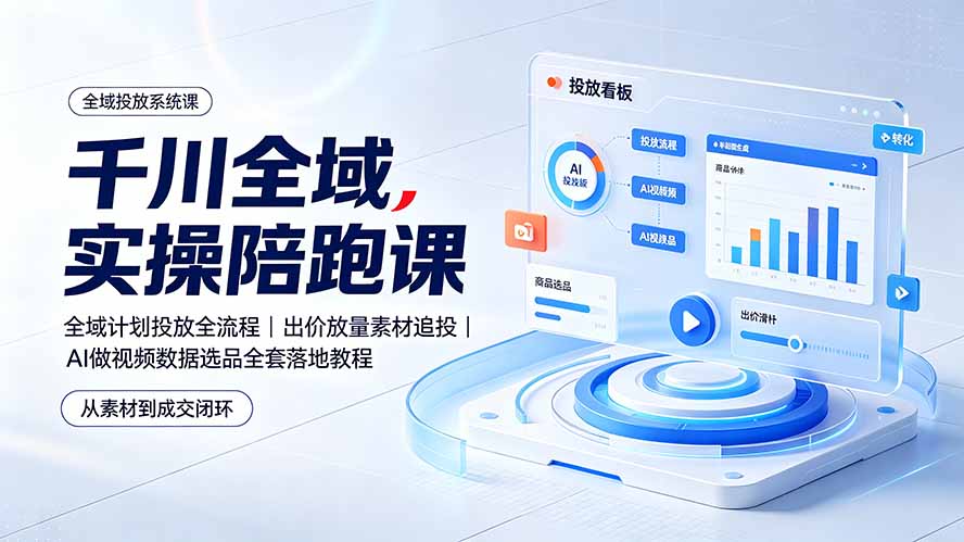 千川全域实操陪跑课：全域计划投放全流程｜出价放量素材追投｜AI做视频数据选品全套落地教程-小创项目网