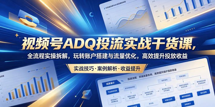 视频号ADQ投流实战干货课，全流程实操拆解，玩转账户搭建与流量优化，高效提升投放收益-小创项目网