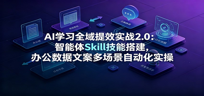 AI学习全域提效实战2.0：智能体Skill技能搭建，办公数据文案多场景自动化实操-小创项目网