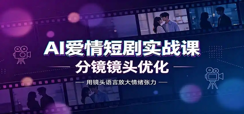 AI爱情短剧实战课：故事剧本创作，分镜镜头优化，智能体提示词-小创项目网