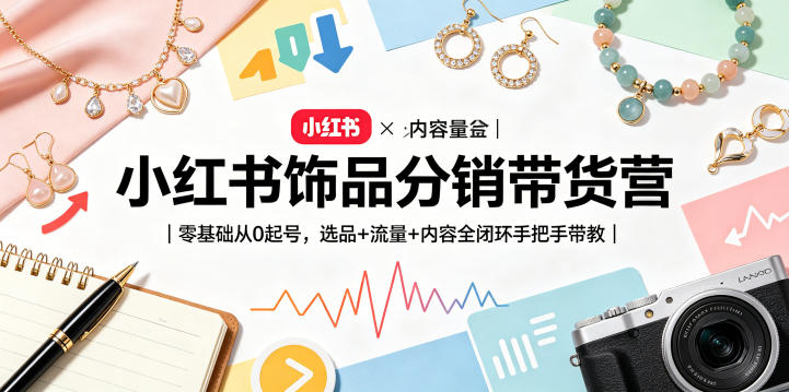 小红书饰品分销带货营｜零基础从0起号，选品+流量+内容全闭环手把手带教(更新0527)-小创项目网