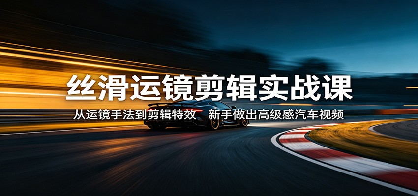 丝滑运镜剪辑实战课：从运镜手法到剪辑特效，新手做出高级感汽车视频-小创项目网