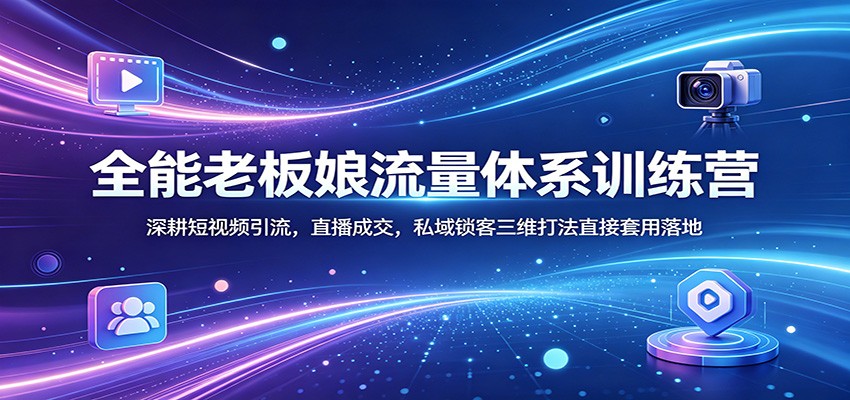 全能老板娘流量体系训练营：深耕短视频引流，直播成交，私域锁客三维打法直接套用落地-小创项目网