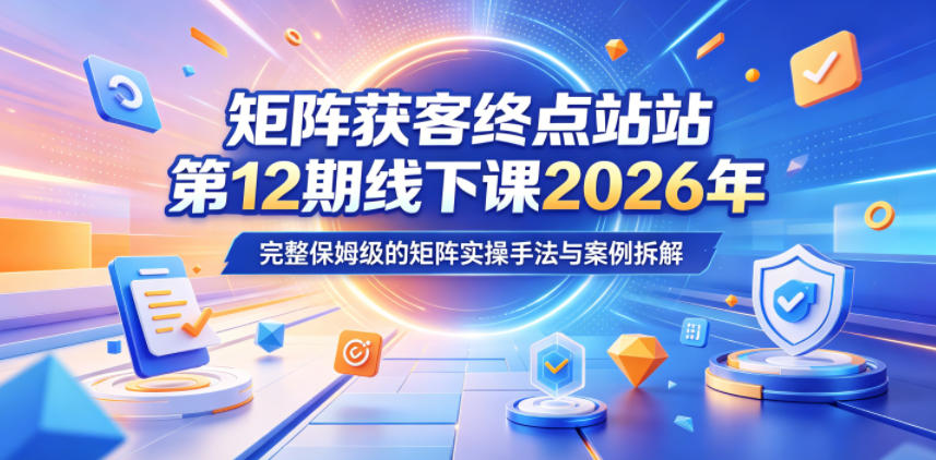 矩阵获客终点站第12期线下课2026年5月22-23号，完整保姆级的矩阵实操手法与案例拆解-小创项目网