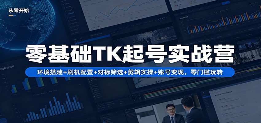 零基础TK起号实战营：环境搭建+ 刷机配置+对标筛选+剪辑实操+账号变现，零门槛玩转-小创项目网