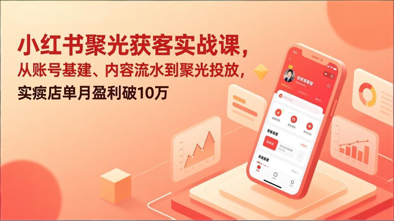 小红书聚光获客实战课，从账号基建、内容流水到聚光投放，实体店单月盈利破10万-小创项目网