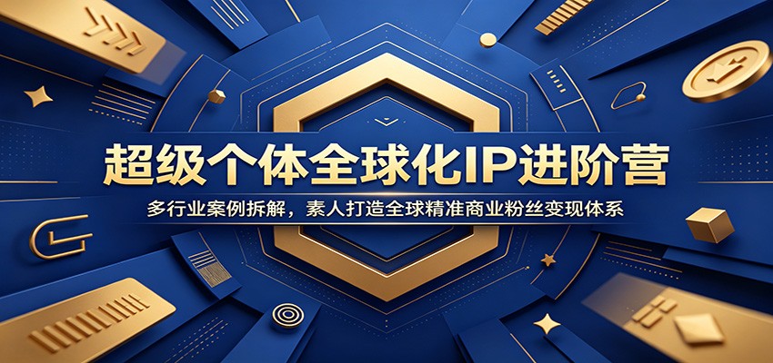 超级个体全球化IP进阶营：多行业案例拆解，素人打造全球精准商业粉丝变现体系-小创项目网