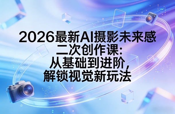 2026最新AI摄影未来感二次创作课：从基础到进阶，解锁视觉新玩法-小创项目网