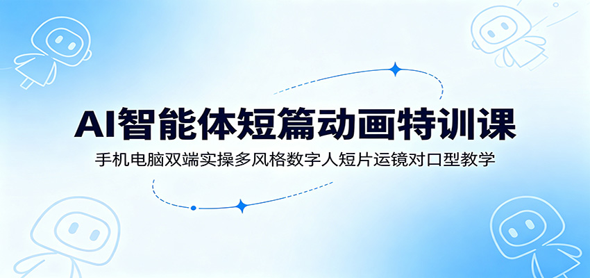AI智能体短篇动画特训课：手机电脑双端实操多风格数字人短片运镜对口型教学-寒山客