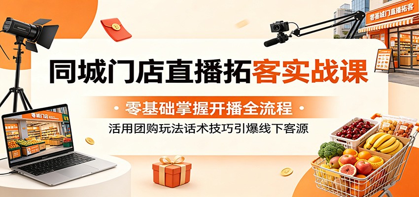 同城门店直播拓客实战课：零基础掌握开播全流程，活用团购玩法话术技巧引爆线下客源-小创项目网