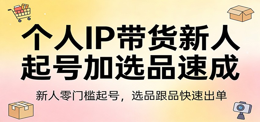 个人IP带货新人起号加选品速成：新人零门槛起号，选品跟品快速出单-小创项目网