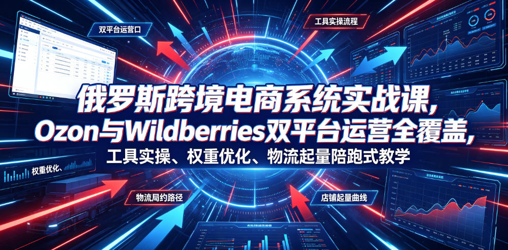 俄罗斯跨境电商系统实战课，Ozon与Wildberries双平台运营全覆盖，工具实操、权重优化、物流履约、店铺起量陪跑式教学-寒山客