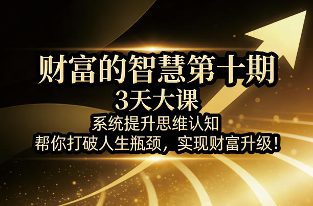 财富的智慧第十期，3天大课，系统提升思维认知，帮你打破人生瓶颈，实现财富升级！-小创项目网