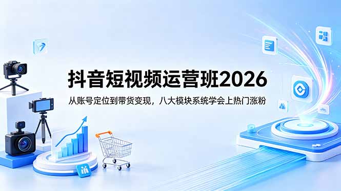 抖音短视频运营班2026：从账号定位到带货变现，八大模块系统学会上热门涨粉-寒山客