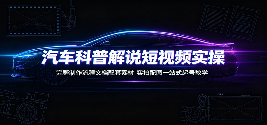 汽车科普解说短视频实操：完整制作流程文档配套素材，实拍配图一站式起号教学-小创项目网