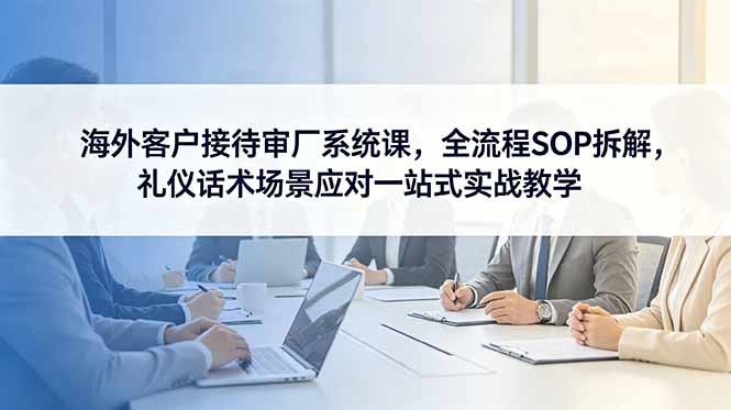 海外客户接待审厂系统课,全流程SOP拆解,礼仪话术场景应对一站式实战教学插图 海外客户接待审厂系统课,全流程SOP拆解,礼仪话术场景应对一站式实战教学插图