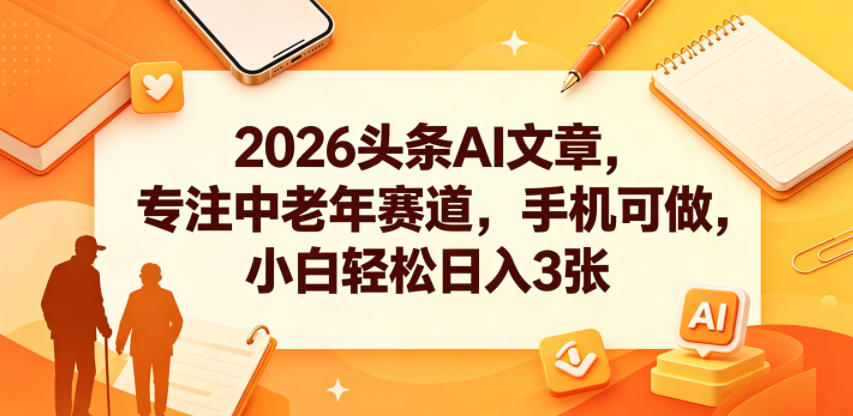 2026头条AI文章，专注中老年赛道，手机可做，小白轻松日入3张-小创项目网