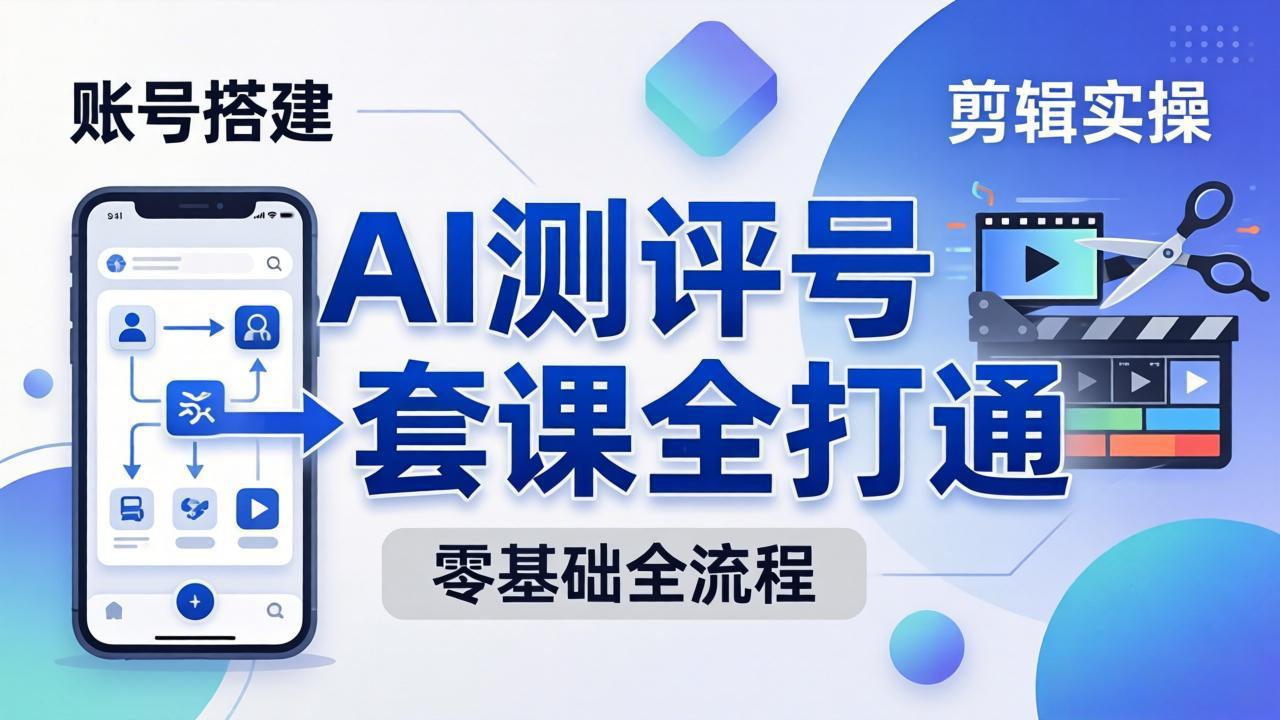 零基础起步怎么做AI测评号？账号搭建、爆款文案、剪辑实操、涨粉变现，一套课全打通-小创项目网