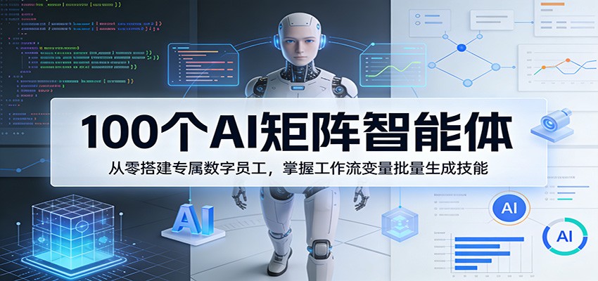 100个AI矩阵智能体，从零搭建专属数字员工，掌握工作流变量批量生成技能-小创项目网