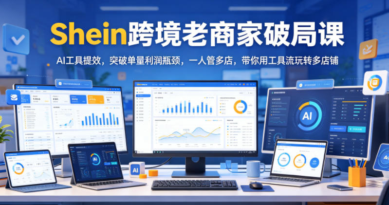 Shein跨境老商家破局课，AI工具提效，突破单量利润瓶颈，一人管多店，带你用工具流玩转多店铺-寒山客