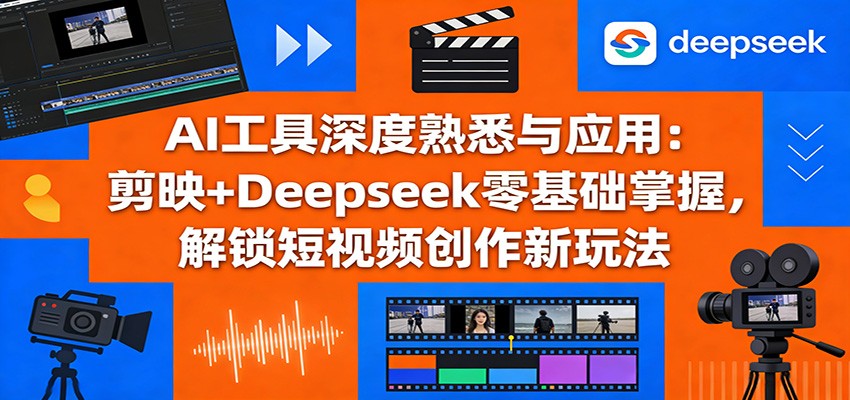 AI工具深度熟悉与应用：剪映+Deepseek零基础掌握，解锁短视频创作新玩法-小创项目网