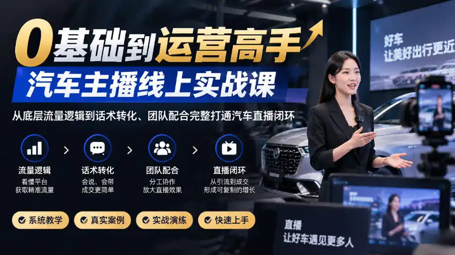 0基础到运营高手，汽车主播线上实战课，从底层流量逻辑到话术转化、团队配合完整打通汽车直播闭环-小创项目网