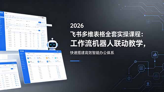 2026飞书多维表格全套实操课程：工作流机器人联动教学，快速搭建高效智能办公体系-小创项目网