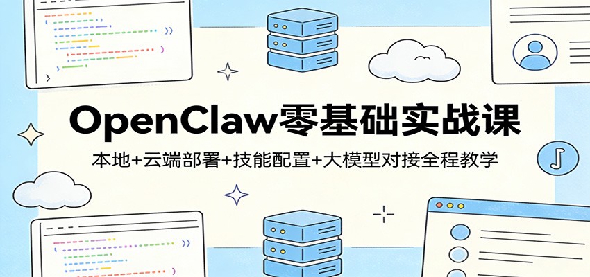 OpenClaw零基础实战课：本地+云端部署+技能配置+大模型对接全程教学-小创项目网