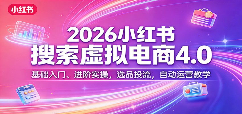 2026小红书搜索虚拟电商4.0：基础入门、进阶实操，选品投流，自动运营教学-小创项目网