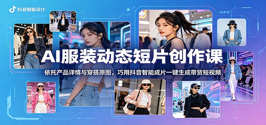 AI服装动态短片创作课：依托产品详情与穿搭原图，巧用抖音智能成片一键生成带货短视频-寒山客
