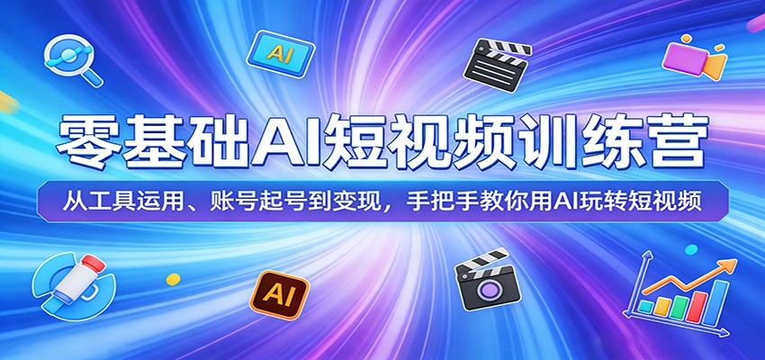 零基础AI短视频训练营：从工具运用、账号起号到变现，手把手教你用AI玩转短视频-小创项目网
