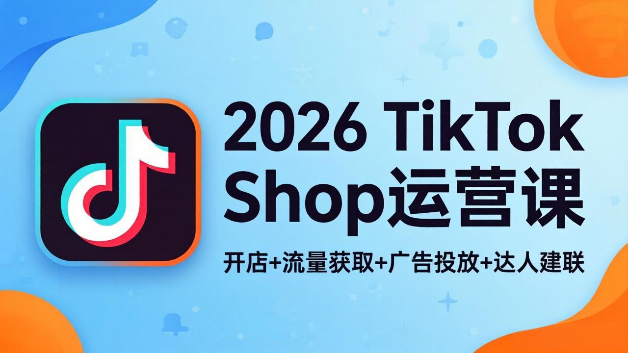2026TikTok Shop运营课：开店+流量获取+广告投放+达人建联，解锁海外电商掘金路径-小创项目网