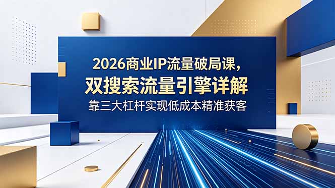 2026商业IP流量破局课，双搜索流量引擎详解，靠三大杠杆实现低成本精准获客-寒山客