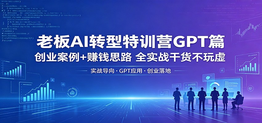 老板AI转型特训营GPT篇：创业案例+赚钱思路，全实战干货不玩虚-小创项目网