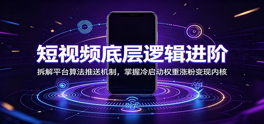 短视频底层逻辑进阶：拆解平台算法推送机制，掌握冷启动权重涨粉变现内核-小创项目网