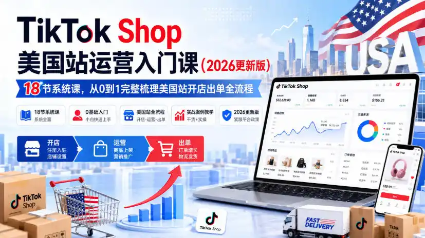 TikTok Shop美国站运营入门课(2026更新版)，18节系统课，，从0到1完整梳理美国站开店出单全流程-小创项目网