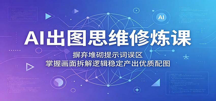 AI出图思维修炼课：摒弃堆砌提示词误区，掌握画面拆解逻辑稳定产出优质配图-小创项目网