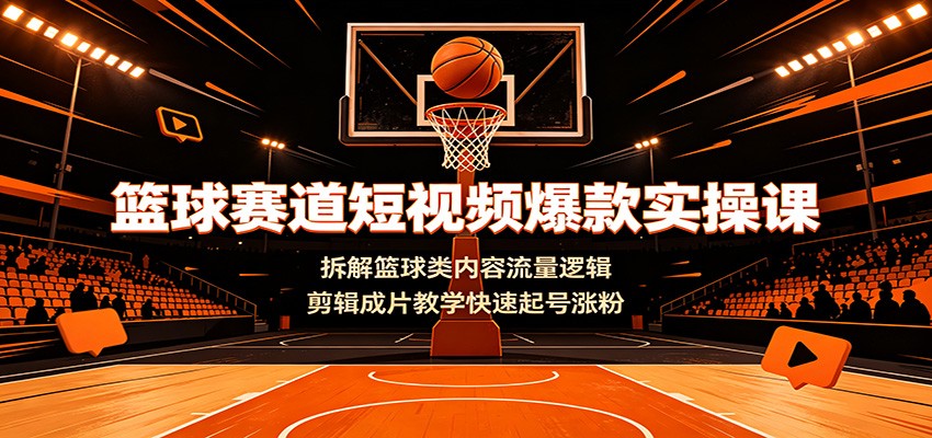 篮球赛道短视频爆款实操课：拆解篮球类内容流量逻辑，剪辑成片教学快速起号涨粉-小创项目网